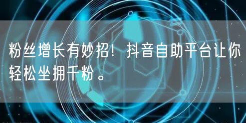 粉丝增长有妙招！抖音自助平台让你轻松坐拥千粉。