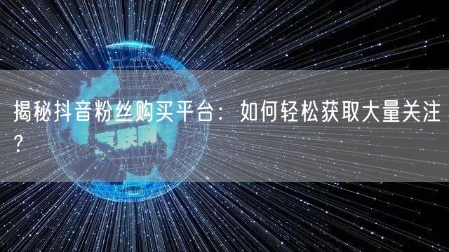 揭秘抖音粉丝购买平台：如何轻松获取大量关注？