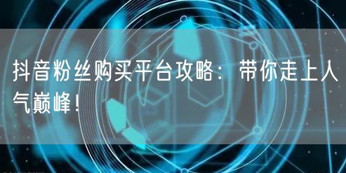抖音粉丝购买平台攻略：带你走上人气巅峰！