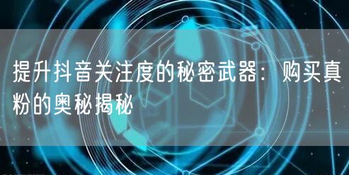提升抖音关注度的秘密武器：购买真粉的奥秘揭秘