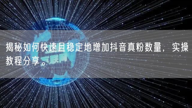 揭秘如何快速且稳定地增加抖音真粉数量，实操教程分享。