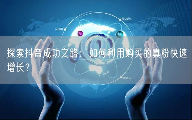 探索抖音成功之路：如何利用购买的真粉快速增长？