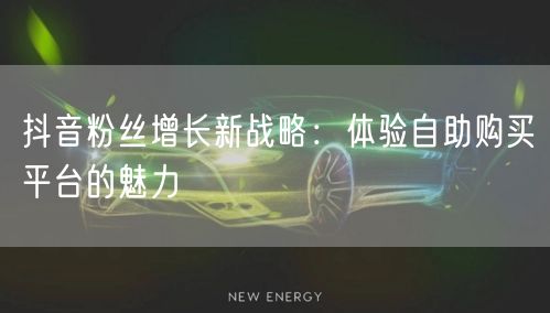 抖音粉丝增长新战略：体验自助购买平台的魅力