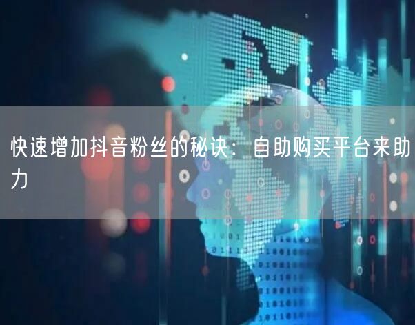 快速增加抖音粉丝的秘诀：自助购买平台来助力