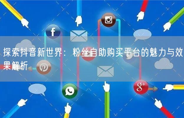 探索抖音新世界：粉丝自助购买平台的魅力与效果解析