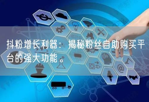 抖粉增长利器：揭秘粉丝自助购买平台的强大功能。