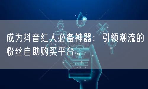 成为抖音红人必备神器：引领潮流的粉丝自助购买平台。