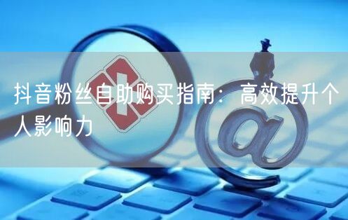 抖音粉丝自助购买指南：高效提升个人影响力