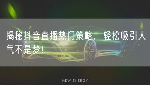 揭秘抖音直播热门策略，轻松吸引人气不是梦！