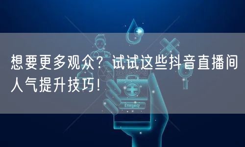 想要更多观众？试试这些抖音直播间人气提升技巧！