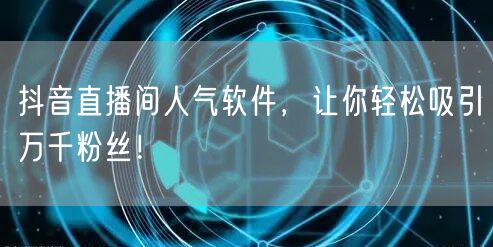 抖音直播间人气软件，让你轻松吸引万千粉丝！