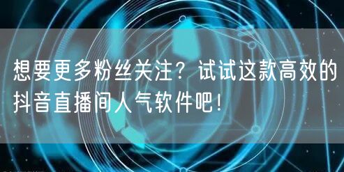 想要更多粉丝关注？试试这款高效的抖音直播间人气软件吧！