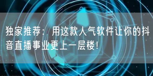 独家推荐：用这款人气软件让你的抖音直播事业更上一层楼！