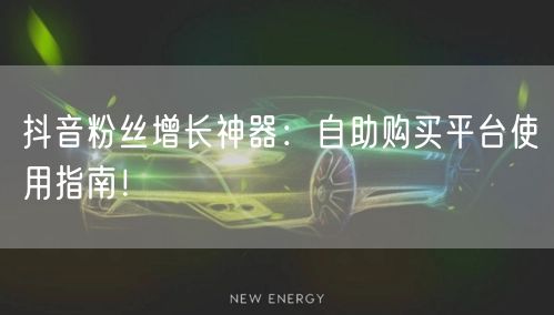 抖音粉丝增长神器：自助购买平台使用指南！