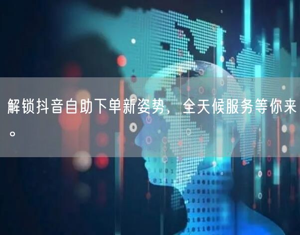 解锁抖音自助下单新姿势，全天候服务等你来。