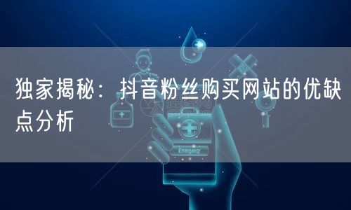 独家揭秘：抖音粉丝购买网站的优缺点分析