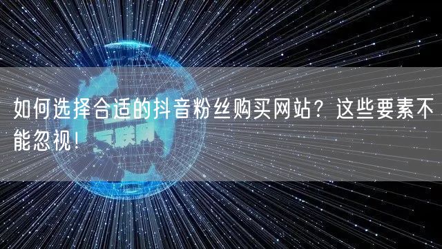 如何选择合适的抖音粉丝购买网站？这些要素不能忽视！
