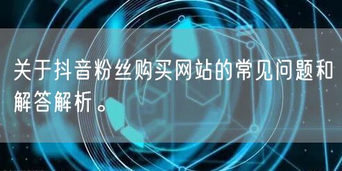 关于抖音粉丝购买网站的常见问题和解答解析。
