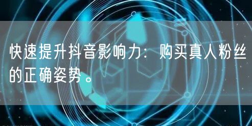 快速提升抖音影响力：购买真人粉丝的正确姿势。