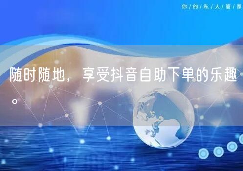 随时随地，享受抖音自助下单的乐趣。