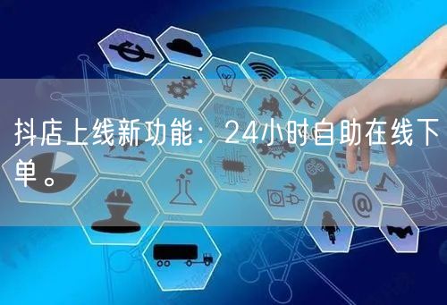 抖店上线新功能：24小时自助在线下单。