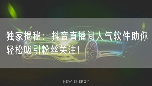 独家揭秘：抖音直播间人气软件助你轻松吸引粉丝关注！
