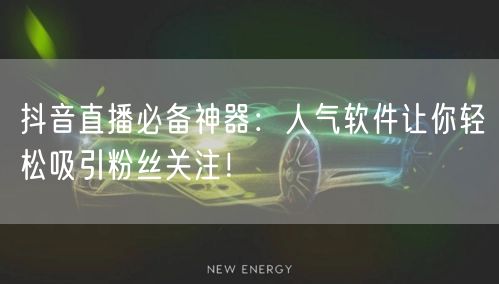 抖音直播必备神器：人气软件让你轻松吸引粉丝关注！