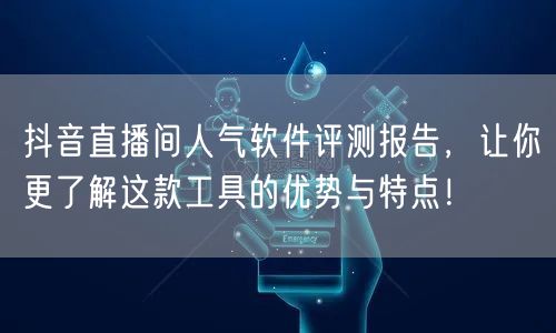 抖音直播间人气软件评测报告，让你更了解这款工具的优势与特点！