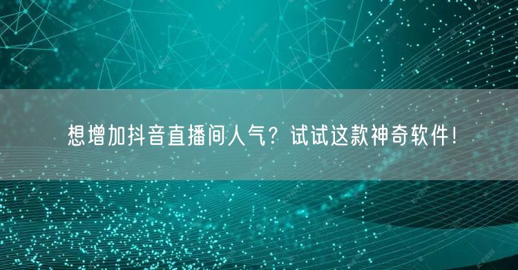 想增加抖音直播间人气？试试这款神奇软件！