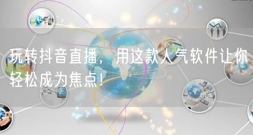 玩转抖音直播，用这款人气软件让你轻松成为焦点！