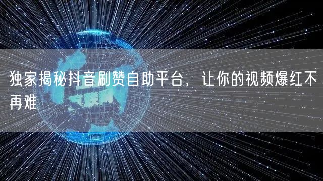 独家揭秘抖音刷赞自助平台，让你的视频爆红不再难