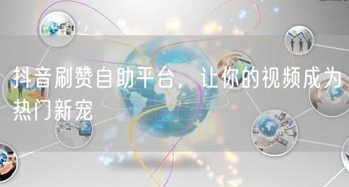 抖音刷赞自助平台，让你的视频成为热门新宠