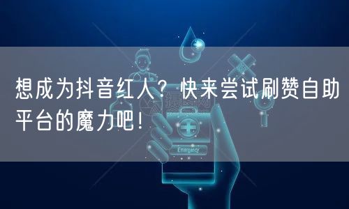 想成为抖音红人？快来尝试刷赞自助平台的魔力吧！