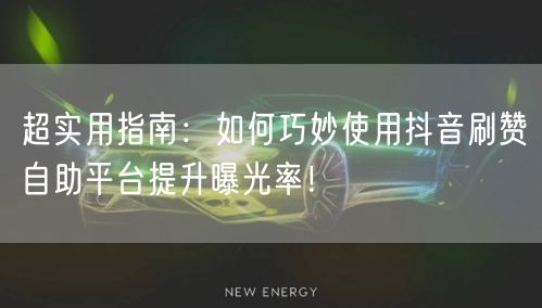 超实用指南：如何巧妙使用抖音刷赞自助平台提升曝光率！