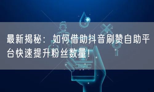 最新揭秘：如何借助抖音刷赞自助平台快速提升粉丝数量！