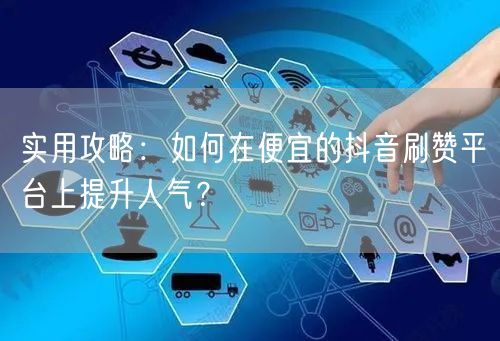 实用攻略：如何在便宜的抖音刷赞平台上提升人气？