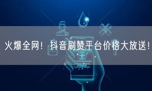 火爆全网！抖音刷赞平台价格大放送！