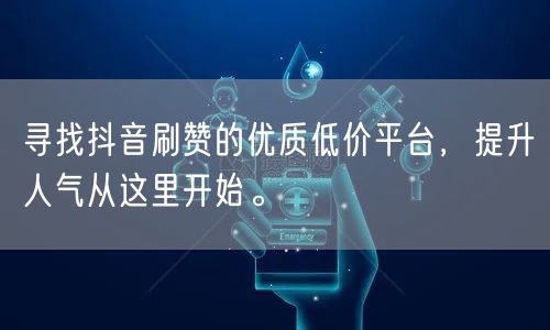 寻找抖音刷赞的优质低价平台，提升人气从这里开始。