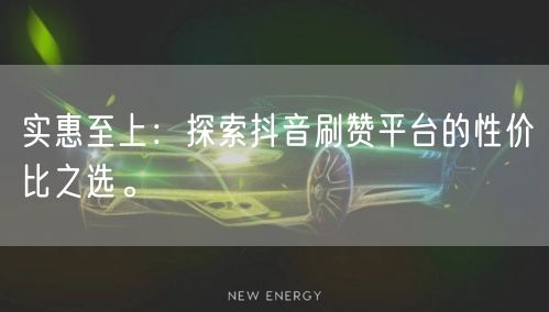 实惠至上：探索抖音刷赞平台的性价比之选。