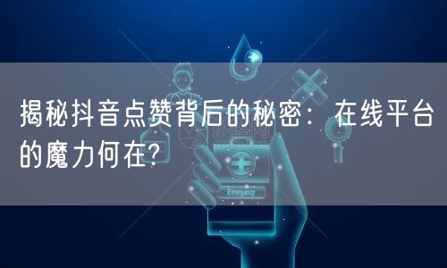 揭秘抖音点赞背后的秘密：在线平台的魔力何在?