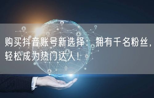 购买抖音账号新选择：拥有千名粉丝，轻松成为热门达人！