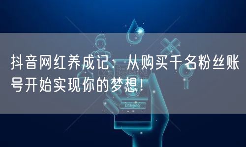 抖音网红养成记：从购买千名粉丝账号开始实现你的梦想！