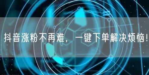 抖音涨粉不再难，一键下单解决烦恼！