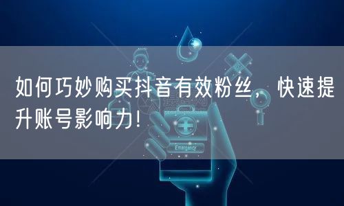 如何巧妙购买抖音有效粉丝，快速提升账号影响力！