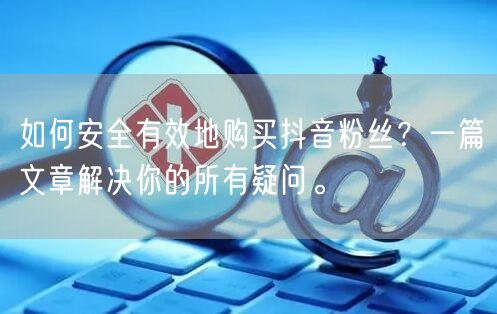 如何安全有效地购买抖音粉丝？一篇文章解决你的所有疑问。