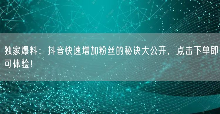 独家爆料：抖音快速增加粉丝的秘诀大公开，点击下单即可体验！