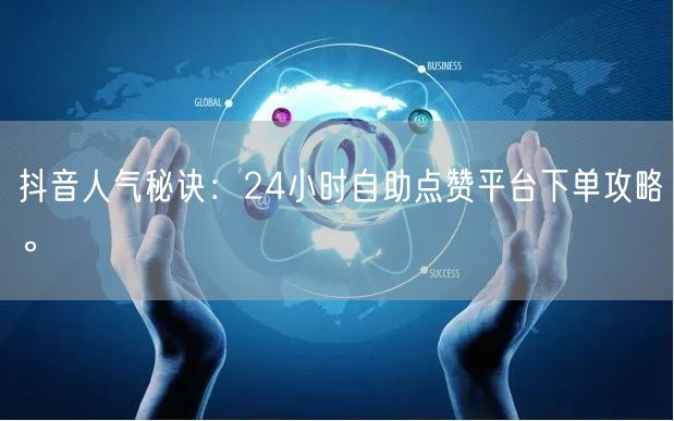 抖音人气秘诀：24小时自助点赞平台下单攻略。