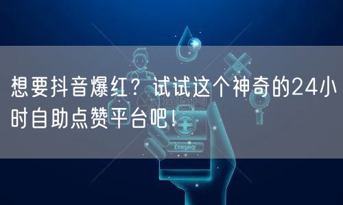 想要抖音爆红？试试这个神奇的24小时自助点赞平台吧！