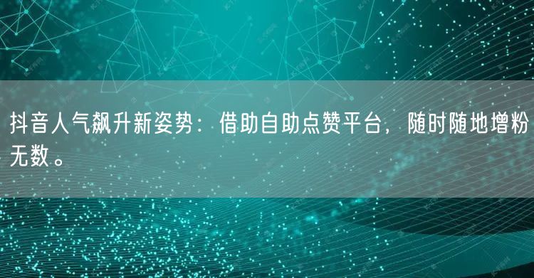 抖音人气飙升新姿势：借助自助点赞平台，随时随地增粉无数。