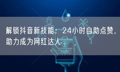 解锁抖音新技能：24小时自助点赞，助力成为网红达人